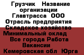 Грузчик › Название организации ­ Главтрасса, ООО › Отрасль предприятия ­ Складское хозяйство › Минимальный оклад ­ 1 - Все города Работа » Вакансии   . Кемеровская обл.,Юрга г.